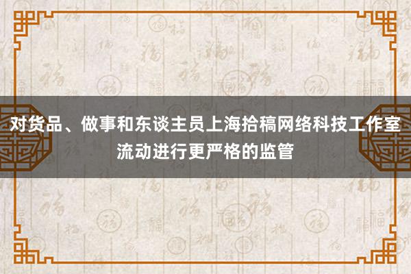 对货品、做事和东谈主员上海拾稿网络科技工作室流动进行更严格的监管
