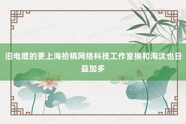 旧电缆的更上海拾稿网络科技工作室换和淘汰也日益加多