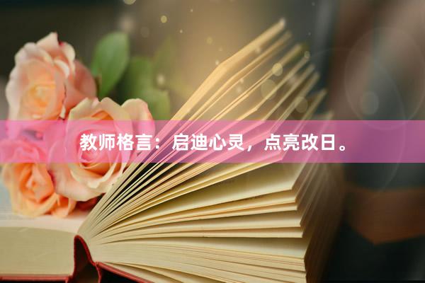教师格言:启迪心灵,点亮改日。